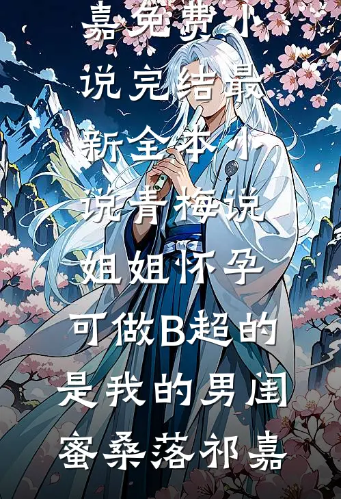 青梅说姐姐怀孕，可做B超的是我的男闺蜜(桑落祁嘉)免费小说完结_最新全本小说青梅说姐姐怀孕，可做B超的是我的男闺蜜桑落祁嘉