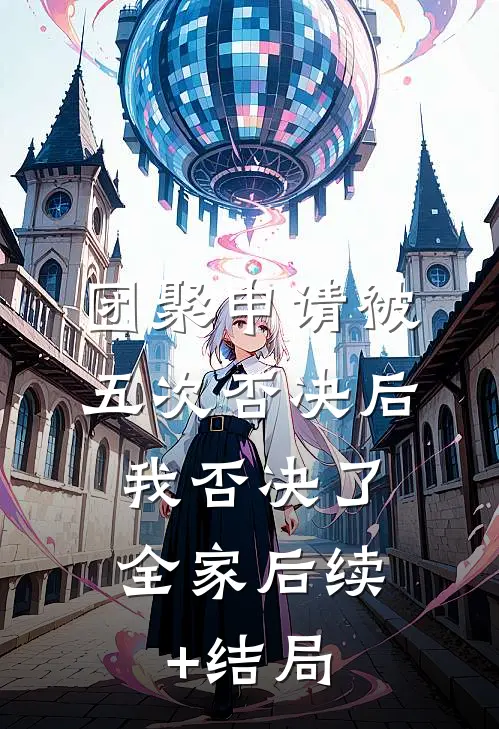 团聚申请被五次否决后，我否决了全家后续+结局