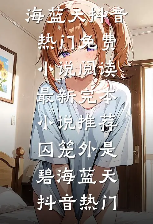 囚笼外是碧海蓝天抖音热门免费小说阅读_最新完本小说推荐囚笼外是碧海蓝天抖音热门