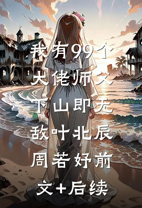 我有99个大佬师父，下山即无敌叶北辰周若妤前文+后续