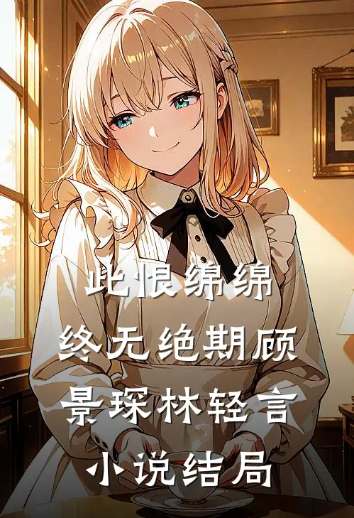 此恨绵绵，终无绝期顾景琛林轻言小说结局