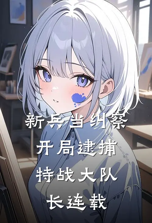 新兵当纠察，开局逮捕特战大队长连载
