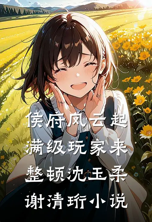 侯府风云起，满级玩家来整顿沈玉柔谢清珩小说