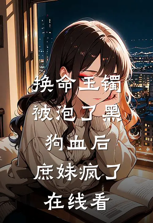 换命玉镯被泡了黑狗血后，庶妹疯了在线看