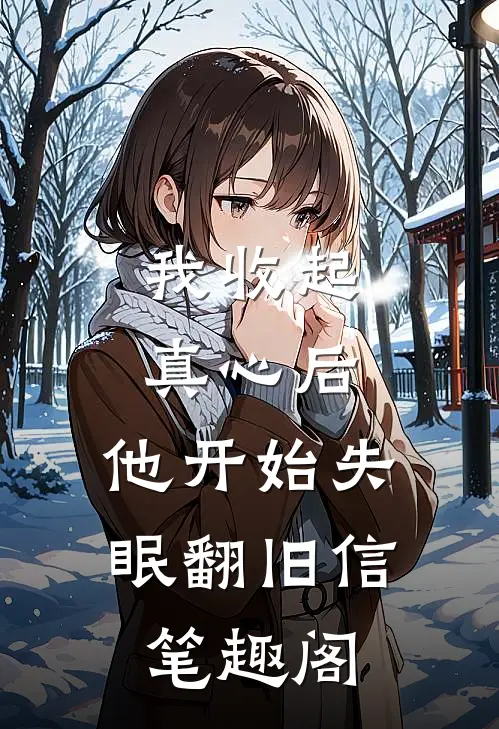 我收起真心后，他开始失眠翻旧信笔趣阁