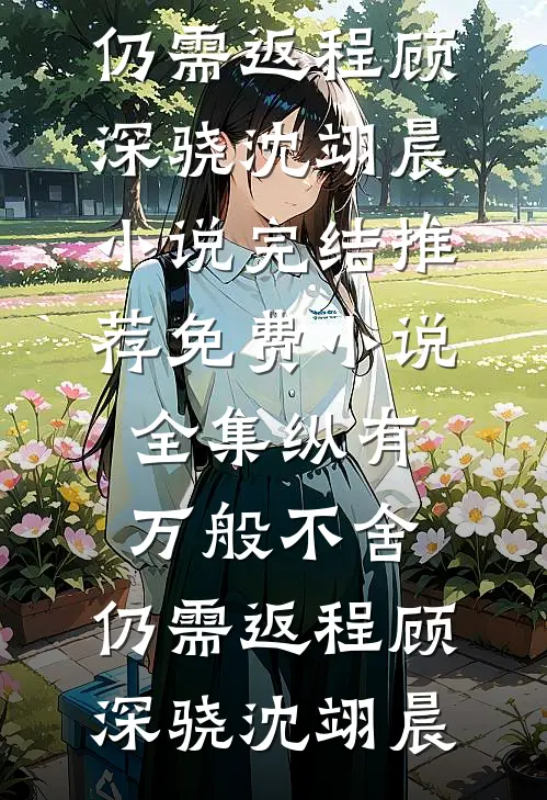 纵有万般不舍，仍需返程顾深骁沈翊晨小说完结推荐_免费小说全集纵有万般不舍，仍需返程顾深骁沈翊晨