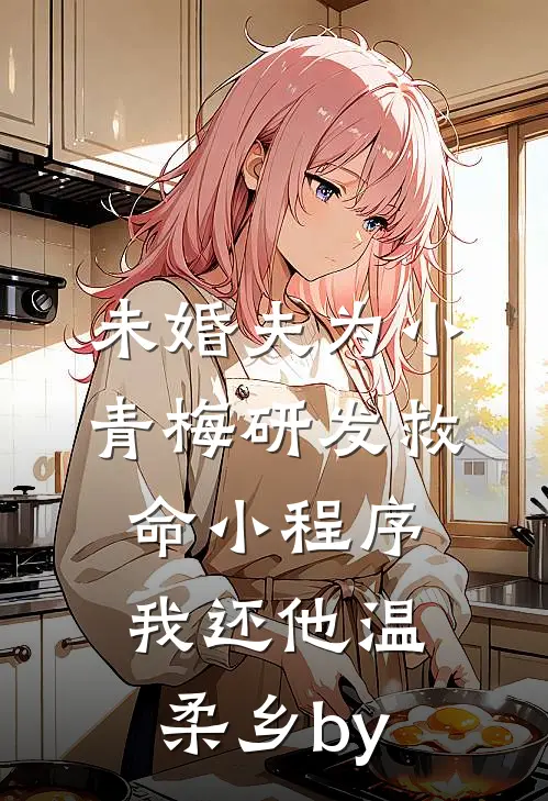 未婚夫为小青梅研发救命小程序，我还他温柔乡by