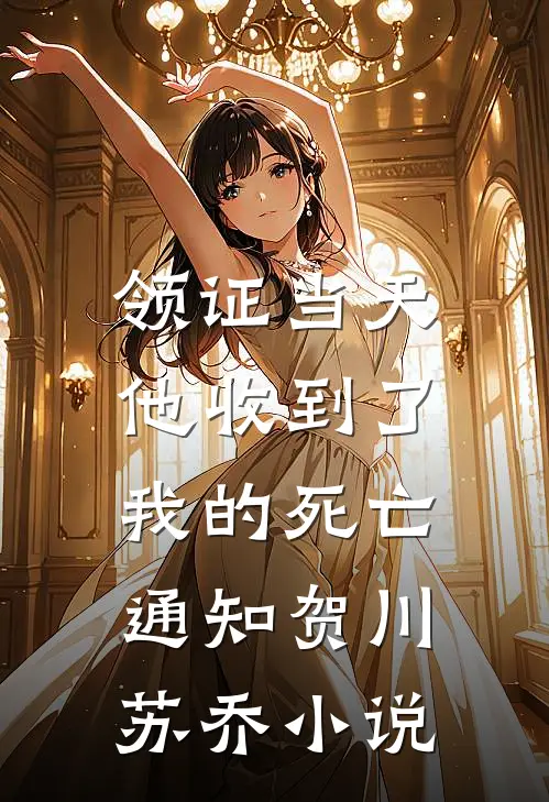 领证当天，他收到了我的死亡通知贺川苏乔小说