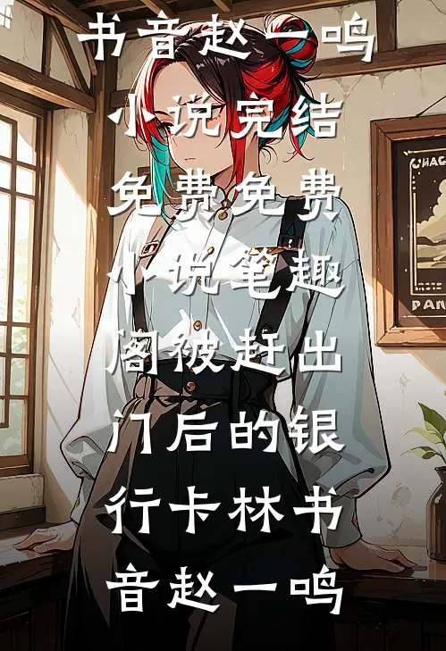 被赶出门后的银行卡林书音赵一鸣小说完结免费_免费小说笔趣阁被赶出门后的银行卡林书音赵一鸣