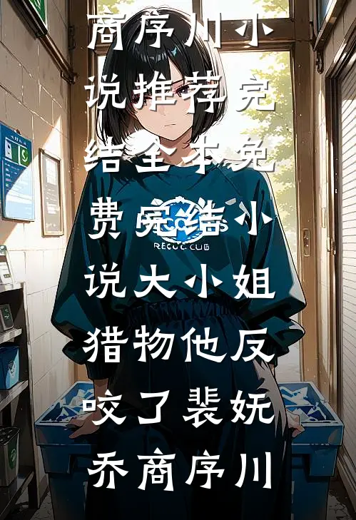 大小姐，猎物他反咬了(裴妩乔商序川)小说推荐完结_全本免费完结小说大小姐，猎物他反咬了(裴妩乔商序川)