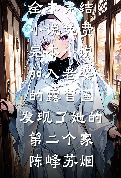 加入老婆的露营圈，发现了她的第二个家(陈峰苏烟)全本完结小说_免费完本小说加入老婆的露营圈，发现了她的第二个家陈峰苏烟
