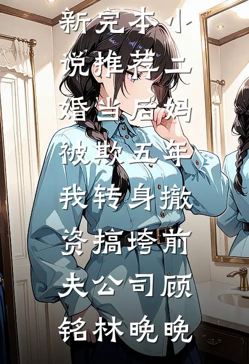 二婚当后妈被欺五年，我转身撤资搞垮前夫公司(顾铭林晚晚)小说推荐完结_最新完本小说推荐二婚当后妈被欺五年，我转身撤资搞垮前夫公司顾铭林晚晚