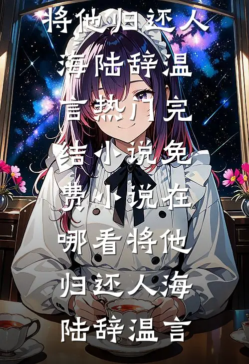 将他归还人海陆辞温言热门完结小说_免费小说在哪看将他归还人海(陆辞温言)