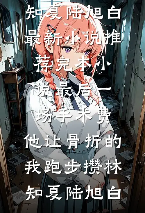 最后一场手术费，他让骨折的我跑步攒(林知夏陆旭白)最新小说_推荐完本小说最后一场手术费，他让骨折的我跑步攒林知夏陆旭白