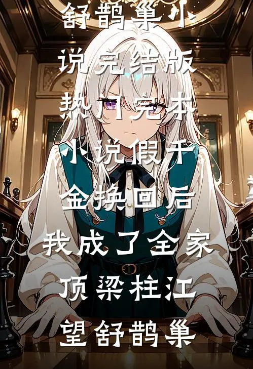假千金换回后，我成了全家顶梁柱江望舒鹊巢小说完结版_热门完本小说假千金换回后，我成了全家顶梁柱江望舒鹊巢