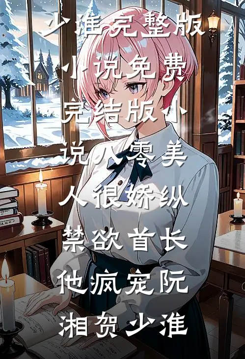 八零美人很娇纵，禁欲首长他疯宠阮湘贺少淮完整版小说_免费完结版小说八零美人很娇纵，禁欲首长他疯宠(阮湘贺少淮)
