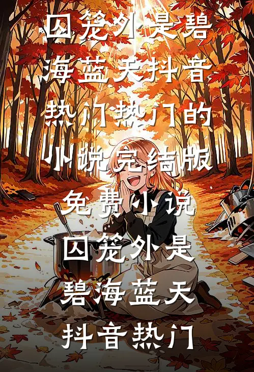 囚笼外是碧海蓝天抖音热门热门的小说_完结版免费小说囚笼外是碧海蓝天抖音热门