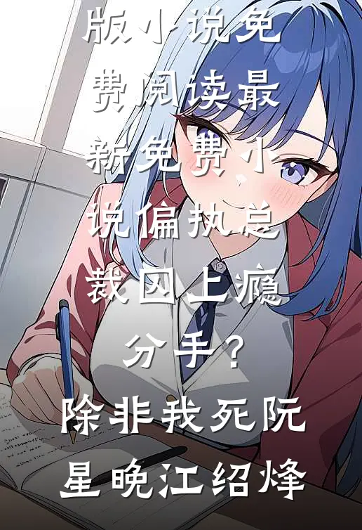偏执总裁囚上瘾：分手？除非我死(阮星晚江绍烽)完整版小说免费阅读_最新免费小说偏执总裁囚上瘾：分手？除非我死阮星晚江绍烽