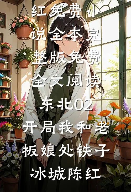 东北02：开局我和老板娘处铁子冰城陈红免费小说全本_完整版免费全文阅读东北02：开局我和老板娘处铁子(冰城陈红)