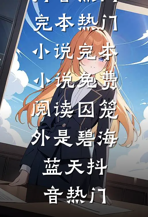 囚笼外是碧海蓝天(抖音热门)完本热门小说_完本小说免费阅读囚笼外是碧海蓝天(抖音热门)