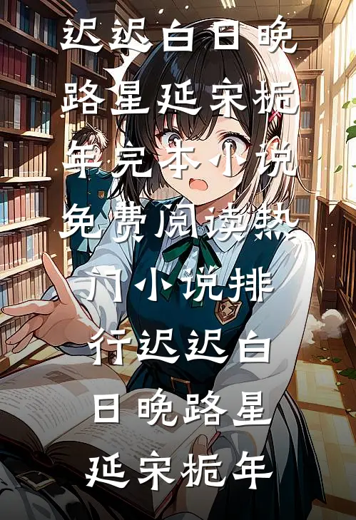 迟迟白日晚路星延宋栀年完本小说免费阅读_热门小说排行迟迟白日晚(路星延宋栀年)