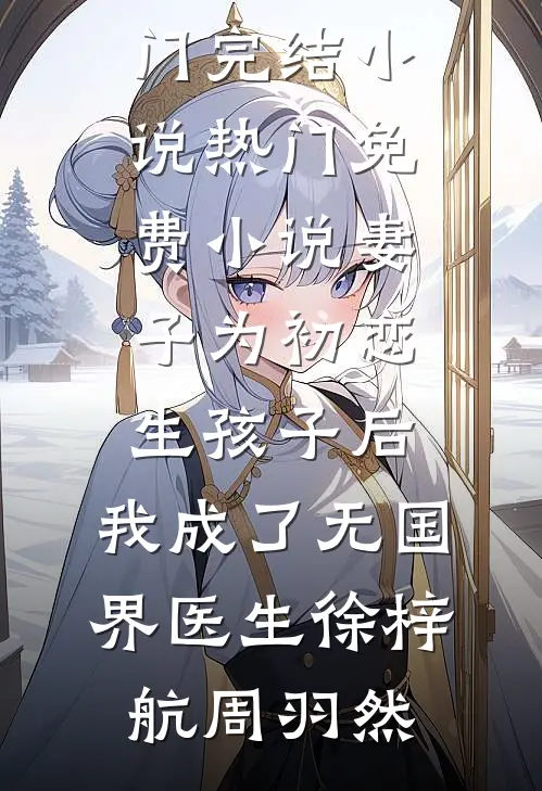 妻子为初恋生孩子后，我成了无国界医生徐梓航周羽然热门完结小说_热门免费小说妻子为初恋生孩子后，我成了无国界医生徐梓航周羽然