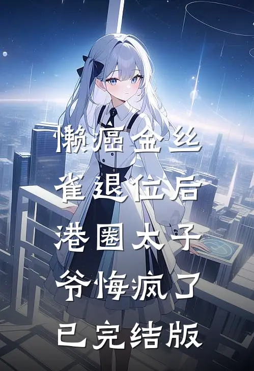 懒癌金丝雀退位后，港圈太子爷悔疯了已完结版