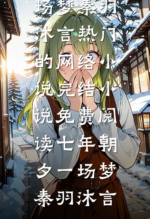 七年朝夕一场梦秦羽沐言热门的网络小说_完结小说免费阅读七年朝夕一场梦(秦羽沐言)