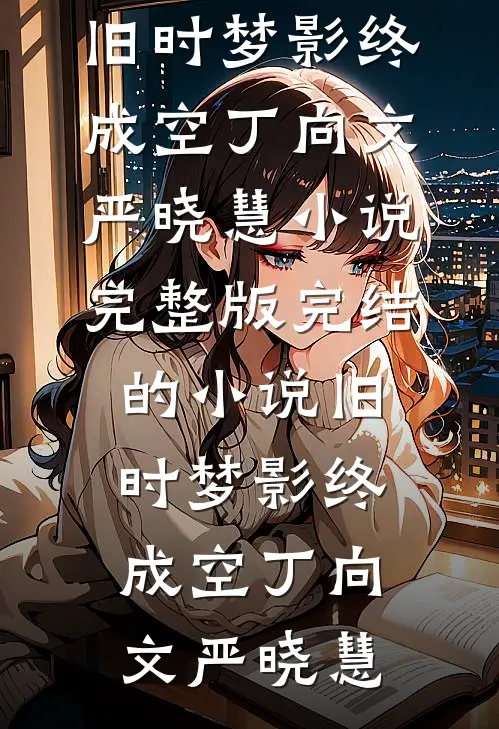 旧时梦影终成空(丁向文严晓慧)小说完整版_完结的小说旧时梦影终成空(丁向文严晓慧)