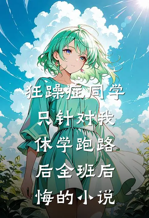 狂躁症同学只针对我，休学跑路后全班后悔的小说
