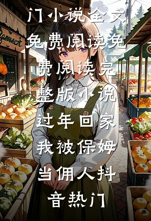 过年回家，我被保姆当佣人抖音热门小说全文免费阅读_免费阅读完整版小说过年回家，我被保姆当佣人抖音热门