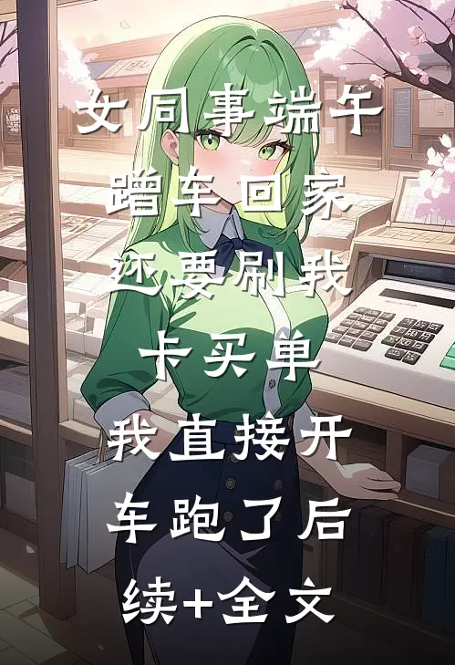 女同事端午蹭车回家，还要刷我卡买单，我直接开车跑了后续+全文