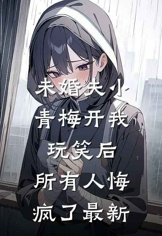 未婚夫小青梅开我玩笑后，所有人悔疯了最新