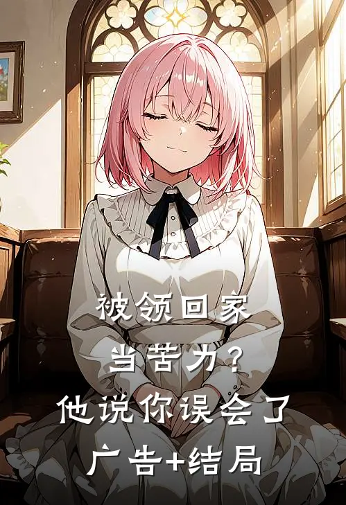 被领回家当苦力？他说：你误会了广告+结局