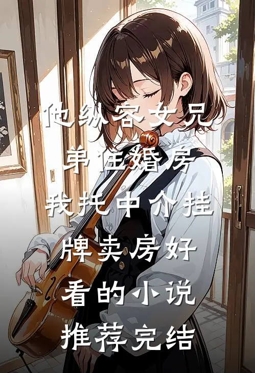 他纵容女兄弟住婚房，我托中介挂牌卖房好看的小说推荐完结