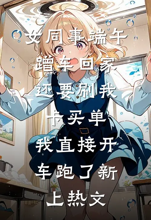 女同事端午蹭车回家，还要刷我卡买单，我直接开车跑了新上热文