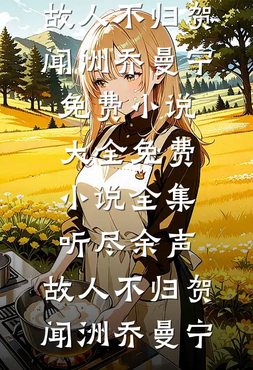 听尽余声，故人不归(贺闻洲乔曼宁)免费小说大全_免费小说全集听尽余声，故人不归贺闻洲乔曼宁