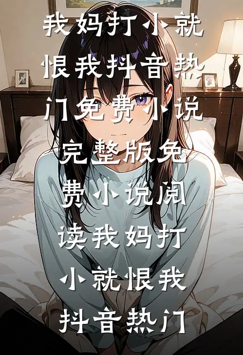 我妈打小就恨我抖音热门免费小说完整版_免费小说阅读我妈打小就恨我抖音热门