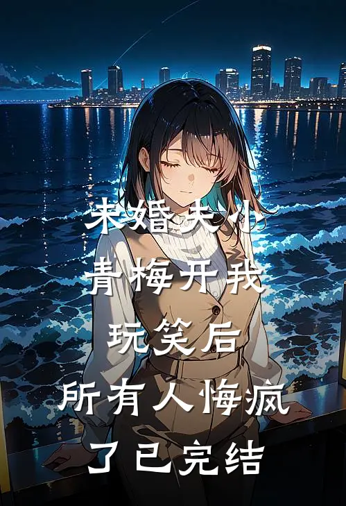 未婚夫小青梅开我玩笑后，所有人悔疯了已完结