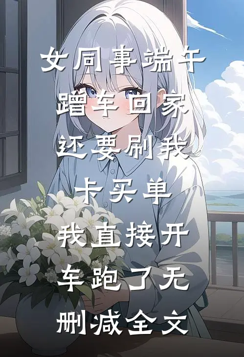 女同事端午蹭车回家，还要刷我卡买单，我直接开车跑了无删减全文