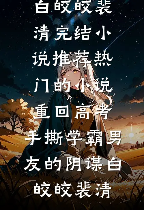 重回高考，手撕学霸男友的阴谋(白皎皎裴清)完结小说推荐_热门的小说重回高考，手撕学霸男友的阴谋白皎皎裴清
