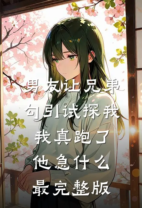 男友让兄弟勾引试探我，我真跑了他急什么最完整版