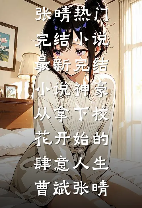 神豪：从拿下校花开始的肆意人生(曹斌张晴)热门完结小说_最新完结小说神豪：从拿下校花开始的肆意人生曹斌张晴