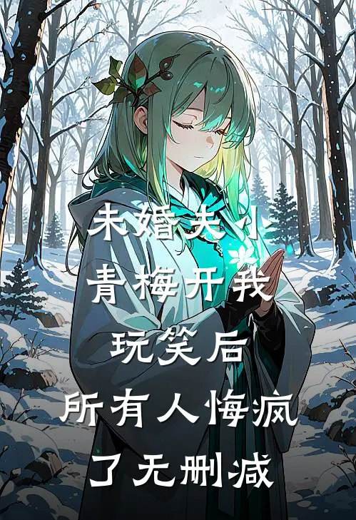 未婚夫小青梅开我玩笑后，所有人悔疯了无删减