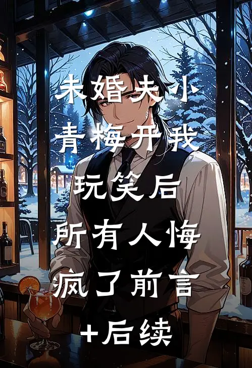 未婚夫小青梅开我玩笑后，所有人悔疯了前言+后续