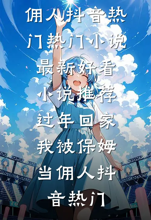 过年回家，我被保姆当佣人抖音热门热门小说_最新好看小说推荐过年回家，我被保姆当佣人抖音热门