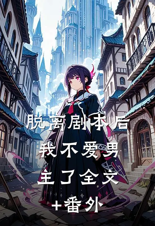 脱离剧本后，我不爱男主了全文+番外