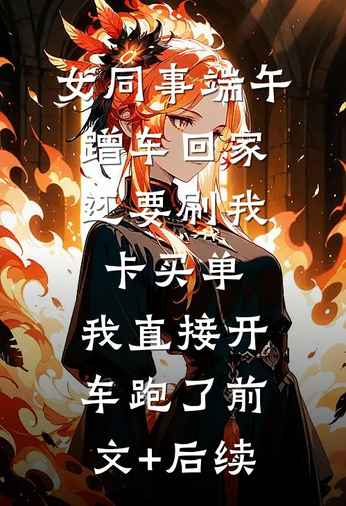 女同事端午蹭车回家，还要刷我卡买单，我直接开车跑了前文+后续