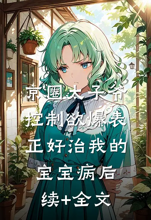 京圈太子爷控制欲爆表，正好治我的宝宝病后续+全文