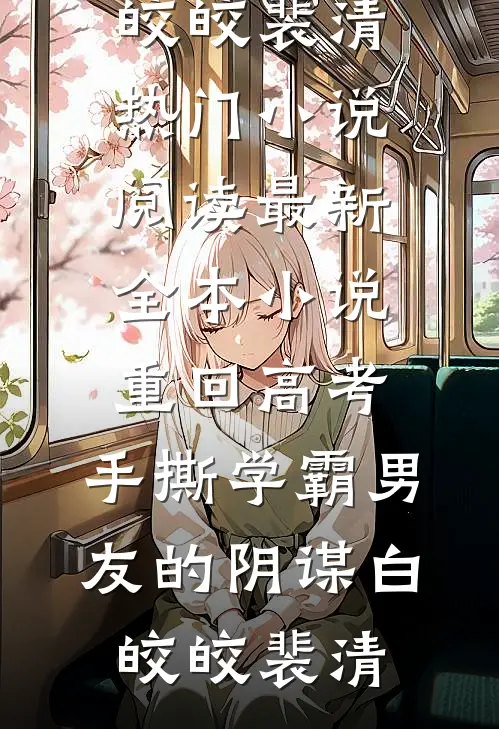 重回高考，手撕学霸男友的阴谋(白皎皎裴清)热门小说阅读_最新全本小说重回高考，手撕学霸男友的阴谋白皎皎裴清